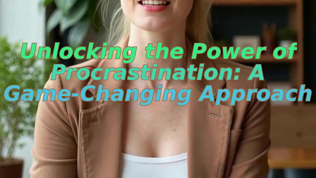 Unlocking the Power of Procrastination: A Game-Changing Approach