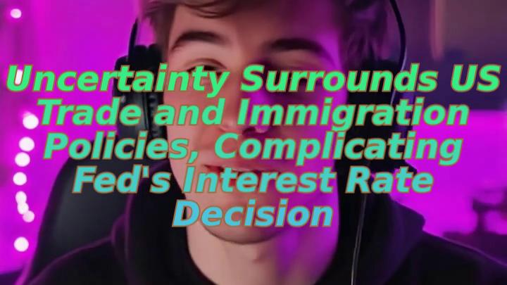 Uncertainty Surrounds US Trade and Immigration Policies, Complicating Fed's Interest Rate Decision