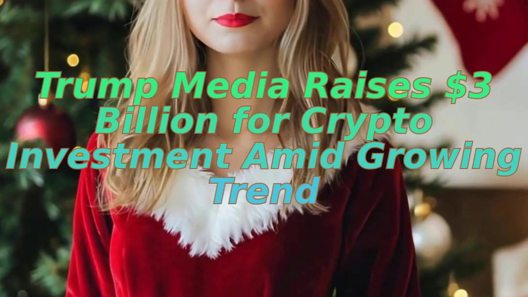 Trump Media Raises $3 Billion for Crypto Investment Amid Growing Trend